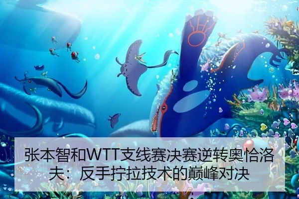 张本智和WTT支线赛决赛逆转奥恰洛夫：反手拧拉技术的巅峰对决