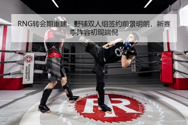 RNG转会期重建：野辅双人组签约前景明朗，新赛季阵容初现端倪